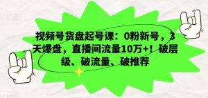 视频号货盘起号课：0粉新号，3天爆盘，直播间流量10万+！破层级、破流量、破推荐-鱼梓小栈