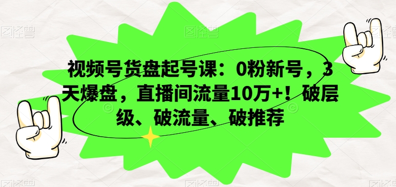 视频号货盘起号课：0粉新号，3天爆盘，直播间流量10万+！破层级、破流量、破推荐-鱼梓小栈