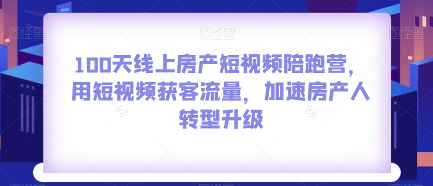 100天线上房产短视频陪跑营，用短视频获客流量，加速房产人转型升级-鱼梓小栈