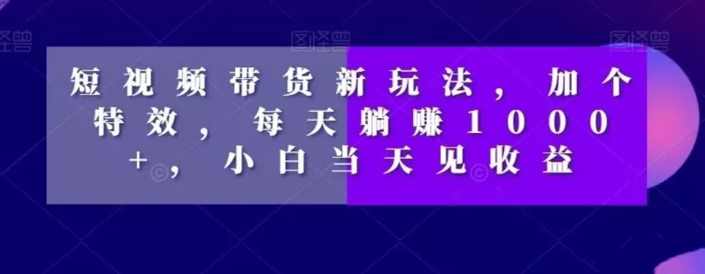 短视频带货新玩法，加个特效，每天躺赚1000+，小白当天见收益【揭秘】-鱼梓小栈