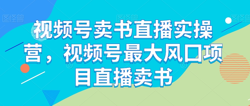 视频号卖书直播实操营，视频号最大风囗项目直播卖书-鱼梓小栈
