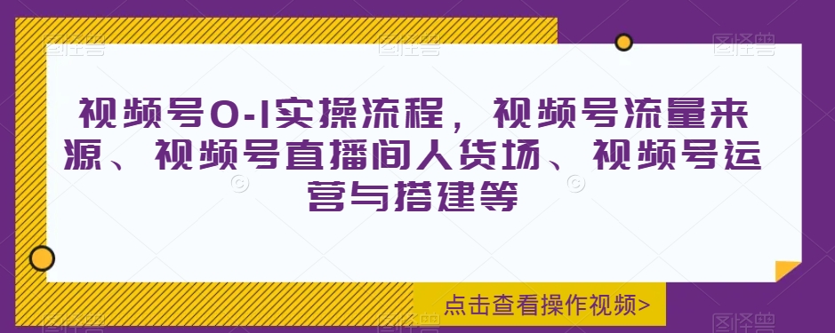 视频号0-1实操流程，视频号流量来源、视频号直播间人货场、视频号运营与搭建等-鱼梓小栈