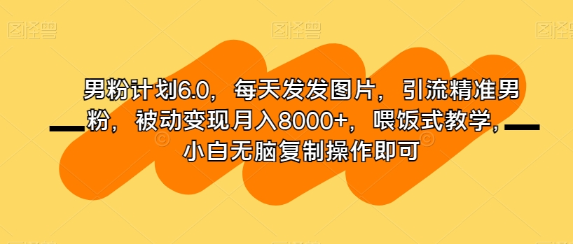 男粉计划6.0，每天发发图片，引流精准男粉，被动变现月入8000+，喂饭式教学，小白无脑复制操作即可-鱼梓小栈