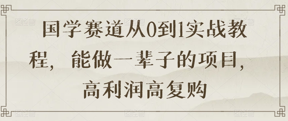 国学赛道从0到1实战教程，能做一辈子的项目，高利润高复购-鱼梓小栈