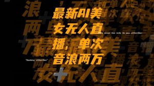 最新AI美女无人直播，单次直播2w+音浪，流量多就可以不怕没米赚【揭秘】-鱼梓小栈