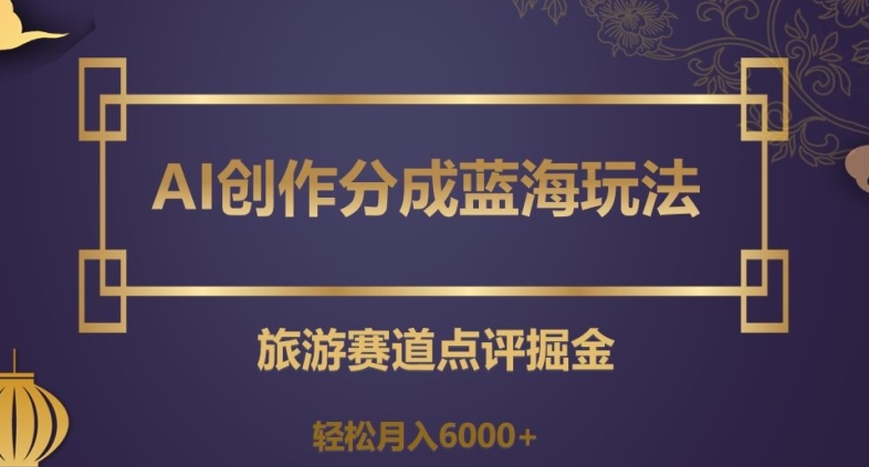 AI创作分成蓝海玩法，旅游赛道点评掘金，轻松月入6000+【揭秘】-鱼梓小栈