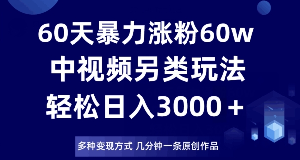 60天暴力涨粉60W，中视频另类玩法，日入3000＋，几分钟一条原创作品多种变现方式-鱼梓小栈