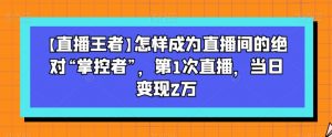 【直播王者】怎样成为直播间的绝对“掌控者”,第1次直播,当日变现2万-鱼梓小栈