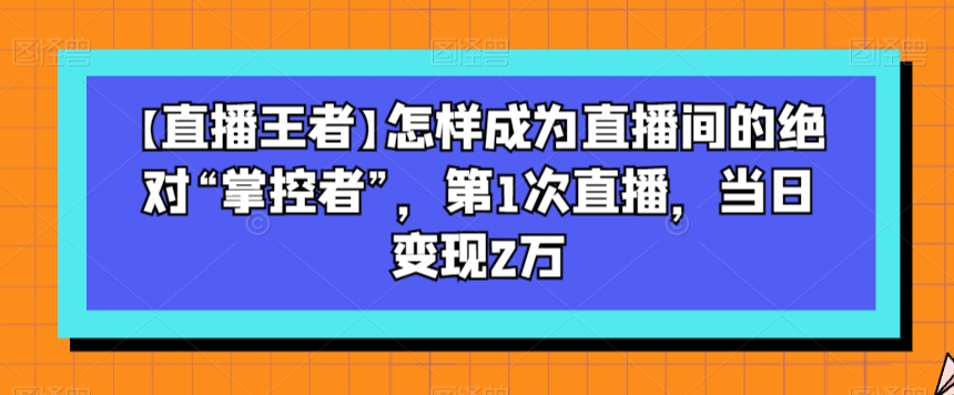 【直播王者】怎样成为直播间的绝对“掌控者”，第1次直播，当日变现2万-鱼梓小栈