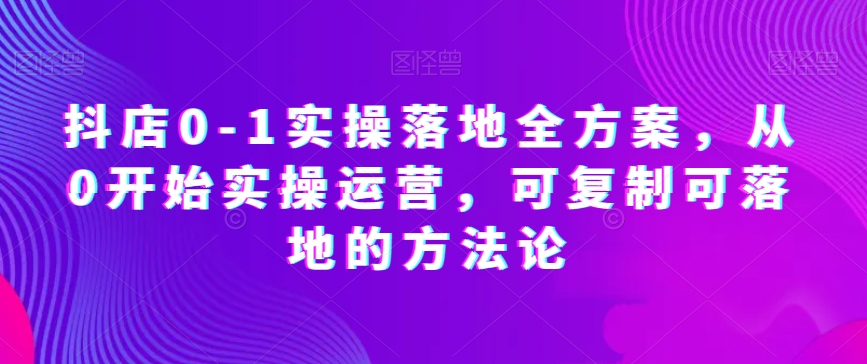 抖店0-1实操落地全方案，从0开始实操运营，可复制可落地的方法论-鱼梓小栈