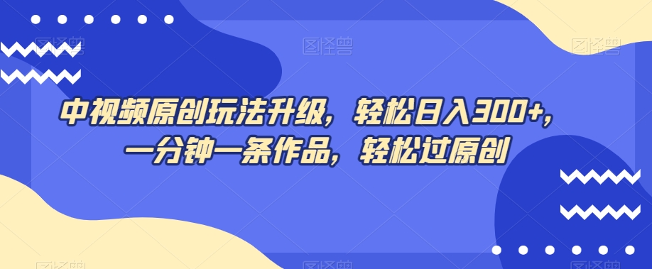 中视频原创玩法升级，轻松日入300+，一分钟一条作品，轻松过原创【揭秘】-鱼梓小栈