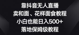 靠抖音无人直播，卖和面、花样面试教程，小白也能日入500+，落地保姆级教程【揭秘】-鱼梓小栈