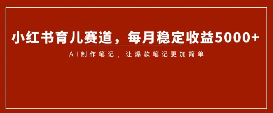 小红书育儿赛道，每月稳定收益5000+，AI制作笔记让爆款笔记更加简单【揭秘】-鱼梓小栈