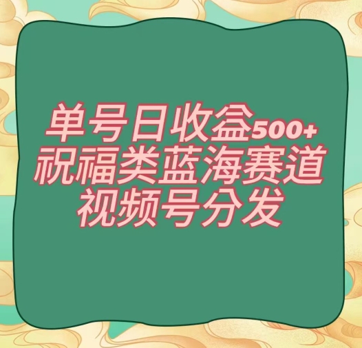 单号日收益500+、祝福类蓝海赛道、视频号分发【揭秘】-鱼梓小栈