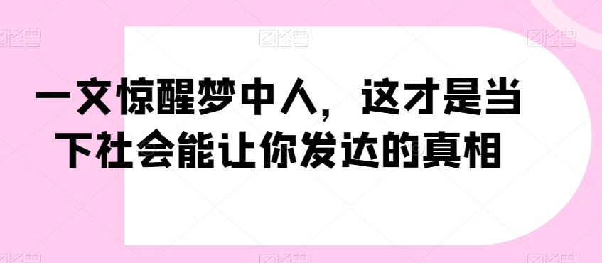 一文惊醒梦中人，这才是当下社会能让你发达的真相【公众号付费文章】-鱼梓小栈