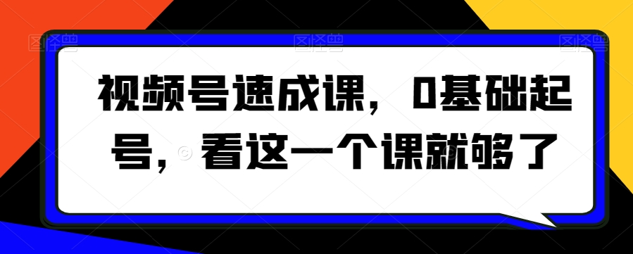 视频号速成课，​0基础起号，看这一个课就够了-鱼梓小栈