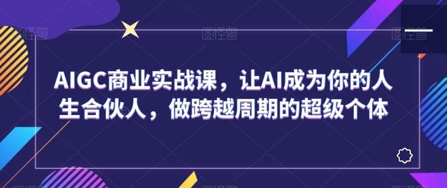 AIGC商业实战课，让AI成为你的人生合伙人，做跨越周期的超级个体-鱼梓小栈