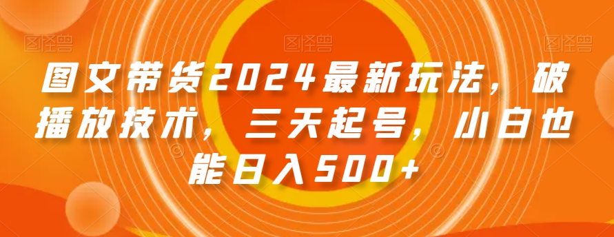 图文带货2024最新玩法，破播放技术，三天起号，小白也能日入500+【揭秘】-鱼梓小栈