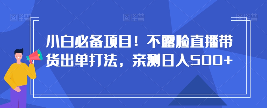 小白必备项目！不露脸直播带货出单打法，亲测日入500+【揭秘】-鱼梓小栈