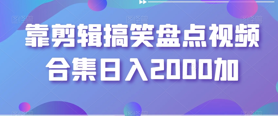 靠剪辑搞笑盘点视频合集日入2000加【揭秘】-鱼梓小栈