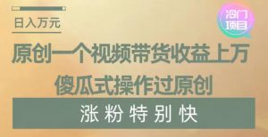 原创一个视频带货收益上万，傻瓜式操作过原创，几分钟做一个视频涨粉特别快【揭秘】-鱼梓小栈