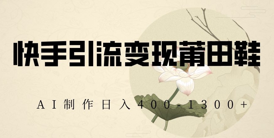 快手引流变现莆田鞋，AI制作日入400+【揭秘】-鱼梓小栈
