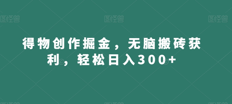 得物创作掘金，无脑搬砖获利，轻松日入300+【揭秘】-鱼梓小栈