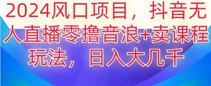 2024风口项目，抖音无人主播撸音浪+卖课程玩法，日入大几千【揭秘】-鱼梓小栈