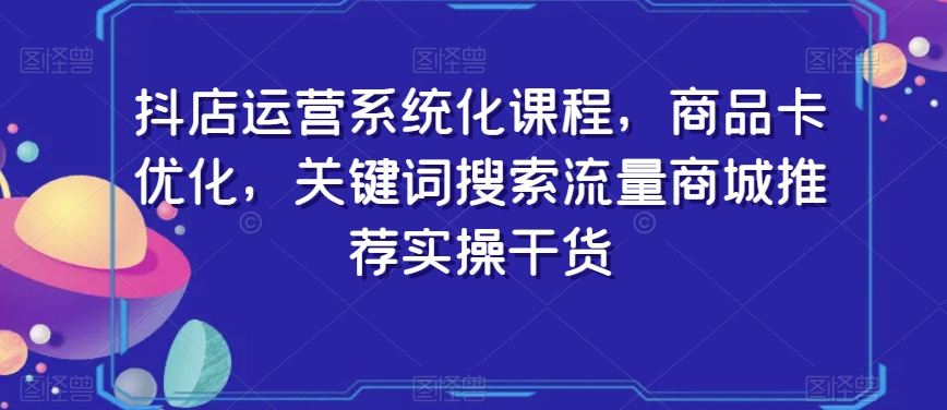 抖店运营系统化课程，商品卡优化，关键词搜索流量商城推荐实操干货-鱼梓小栈