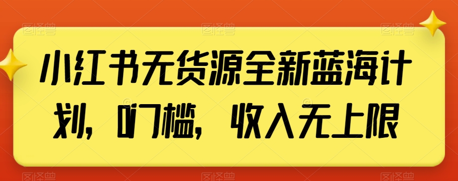 小红书无货源全新蓝海计划，0门槛，收入无上限【揭秘】-鱼梓小栈
