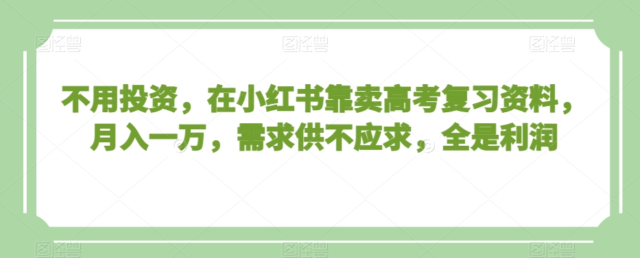 不用投资，在小红书靠卖高考复习资料，月入一万，需求供不应求，全是利润【揭秘】-鱼梓小栈