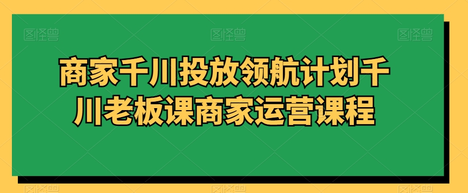 商家千川投放领航计划千川老板课商家运营课程-鱼梓小栈