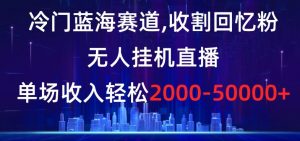 冷门蓝海赛道，收割回忆粉，无人挂机直播，单场收入轻松2000-5w+【揭秘】-鱼梓小栈