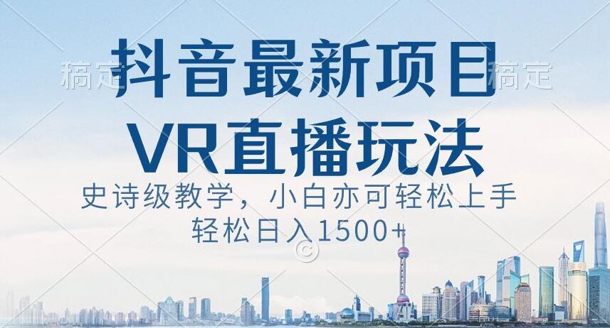 抖音最新VR直播玩法，史诗级教学，小白也可轻松上手轻松日入1500+【揭秘】-鱼梓小栈