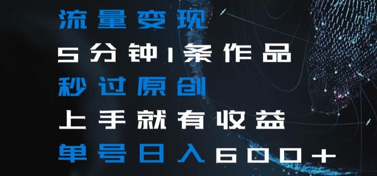 流量变现5分钟1条作品秒过原创上手就有收益单号日入600+【揭秘】-鱼梓小栈