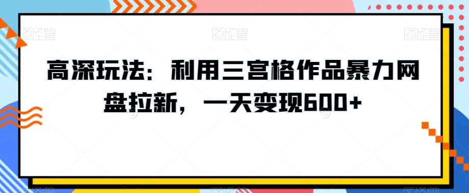 高深玩法：利用三宫格作品暴力网盘拉新，一天变现600+【揭秘】-鱼梓小栈