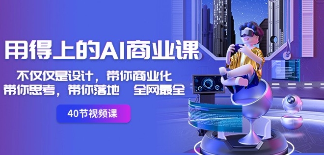 用得上的AI商业课：不仅仅是设计，带你商业化-带你思考-带你落地-全网最全-鱼梓小栈