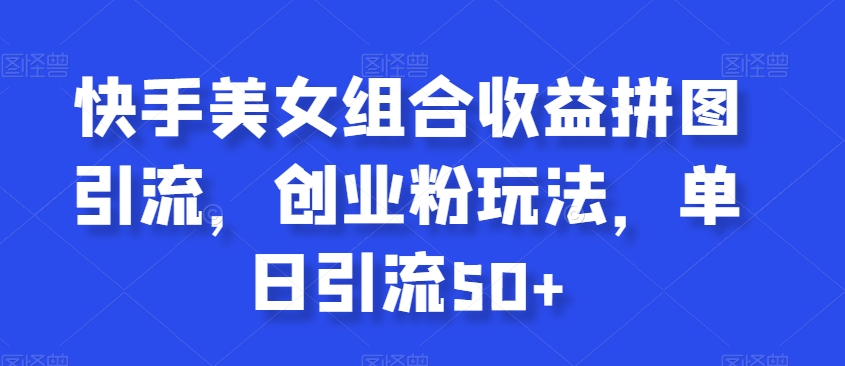 快手美女组合收益拼图引流，创业粉玩法，单日引流50+【揭秘】-鱼梓小栈
