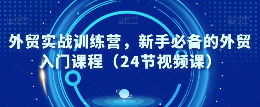 外贸实战训练营，新手必备的外贸入门课程（24节视频课）-鱼梓小栈