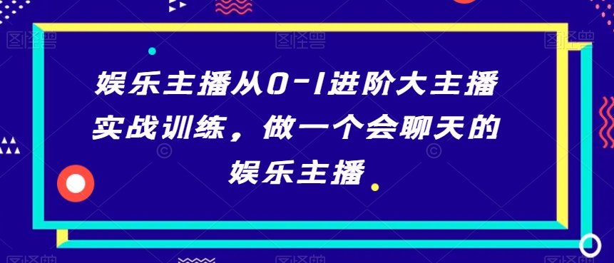 娱乐主播从0-1进阶大主播实战训练，做一个会聊天的娱乐主播-鱼梓小栈