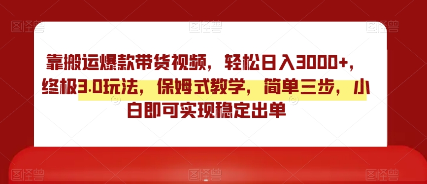 靠搬运爆款带货视频，轻松日入3000+，终极3.0玩法，保姆式教学，简单三步，小白即可实现稳定出单【揭秘】-鱼梓小栈
