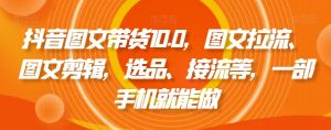 抖音图文带货10.0，图文拉流、图文剪辑，选品、接流等，一部手机就能做-鱼梓小栈