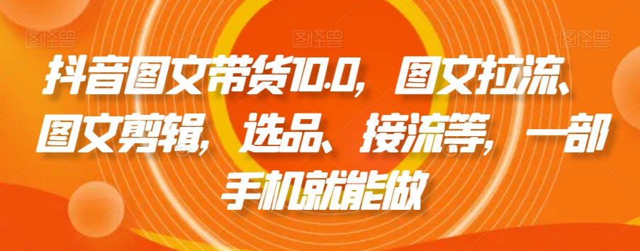 抖音图文带货10.0，图文拉流、图文剪辑，选品、接流等，一部手机就能做-鱼梓小栈