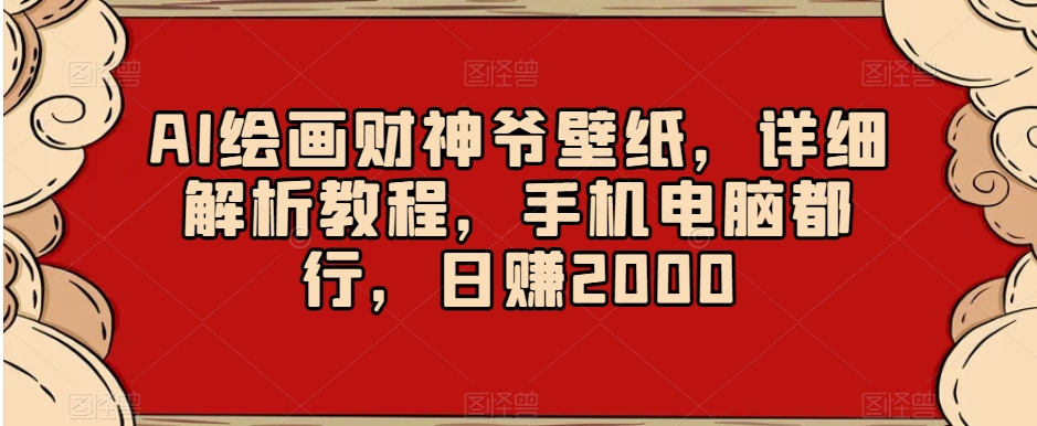 AI绘画财神爷壁纸，详细解析教程，手机电脑都行，日赚2000【揭秘】-鱼梓小栈