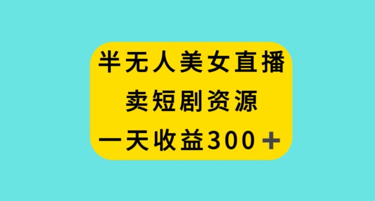 半无人美女直播，卖短剧资源，一天收益300+【揭秘】-鱼梓小栈