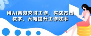用AI高效交付工作，实战方法教学，大幅提升工作效率-鱼梓小栈
