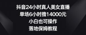 抖音24小时真人美女直播，单场6小时撸14000元，小白也可操作，落地保姆教程【揭秘】-鱼梓小栈