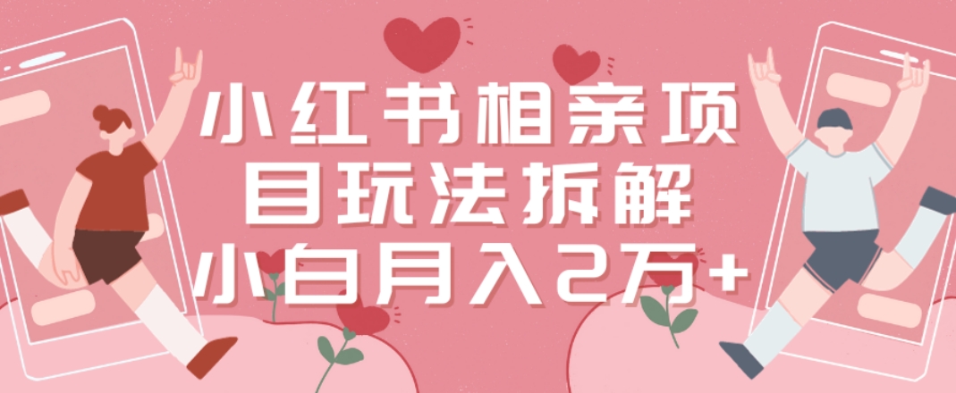 小红书相亲项目玩法拆解，有人通过这个副业项目做到了月收入2万多【揭秘】-鱼梓小栈