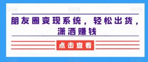 朋友圈变现系统，轻松出货，潇洒赚钱-鱼梓小栈