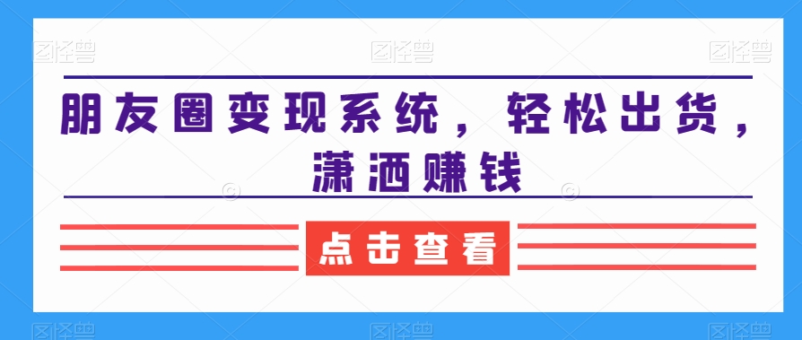 朋友圈变现系统，轻松出货，潇洒赚钱-鱼梓小栈